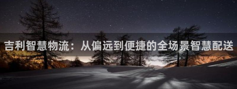 新宝gg手机登录：吉利智慧物流：从偏远到