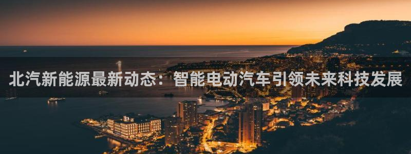 新宝gg官方：北汽新能源最新动态：智能电