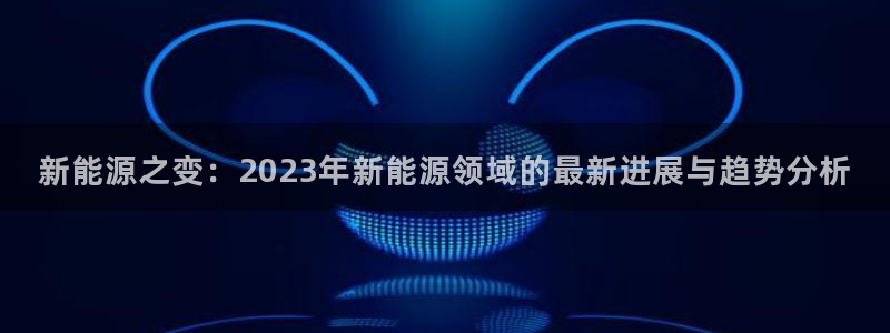 新宝GG无法充值:新能源之变:2023年新能源领域的最新进展