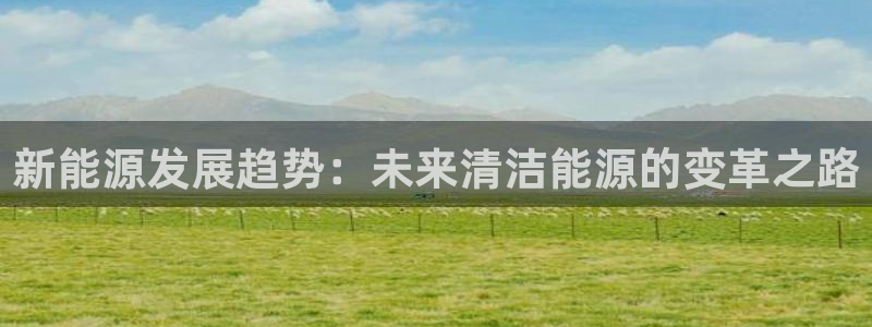新宝6新宝gg:新能源发展趋势:未来清洁能源的变革之路