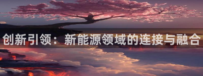 新宝gg登录登:创新引领:新能源领域的连接与融合