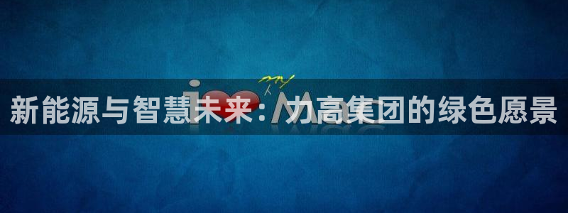 新宝gg体彩:新能源与智慧未来:力高集团的绿色愿景
