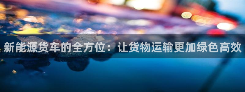 新宝 gg 登：新能源货车的全方位：让货