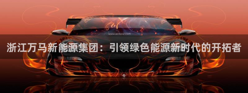 怎么代理新宝gg:浙江万马新能源集团:引领绿色能源新时代的开