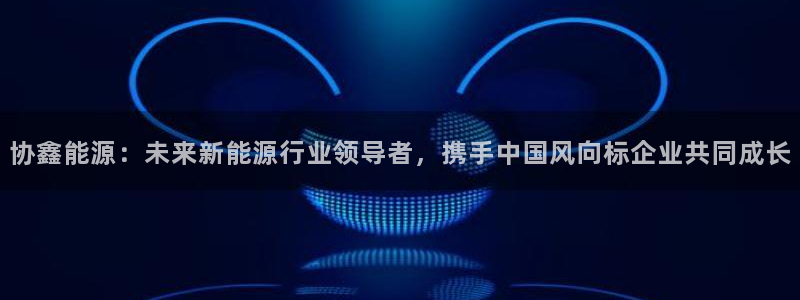 www.新宝gg:协鑫能源:未来新能源行业领导者,携手中国风