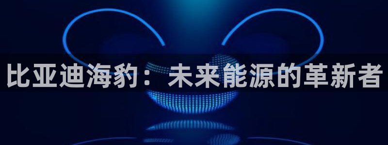 新宝gg如何代理：比亚迪海豹：未来能源的