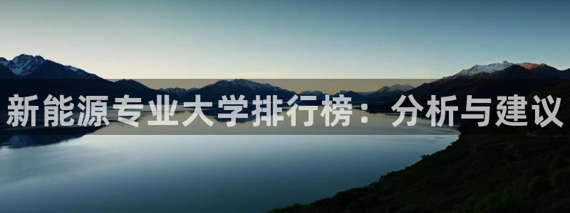 新宝GG娱乐-上皇巢网：新能源专业大学排