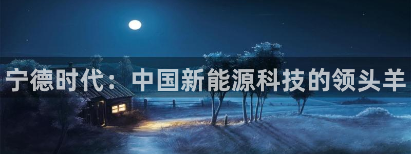 新宝gg直属：宁德时代：中国新能源科技的