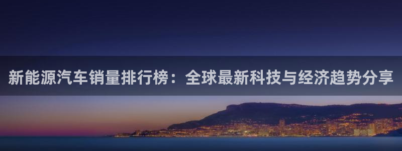新宝gg娱乐：新能源汽车销量排行榜：全球